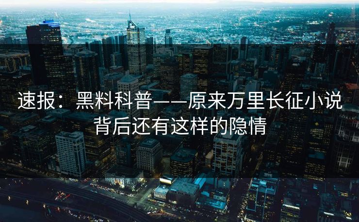 速报：黑料科普——原来万里长征小说背后还有这样的隐情