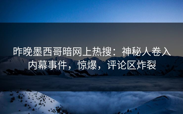 昨晚墨西哥暗网上热搜：神秘人卷入内幕事件，惊爆，评论区炸裂