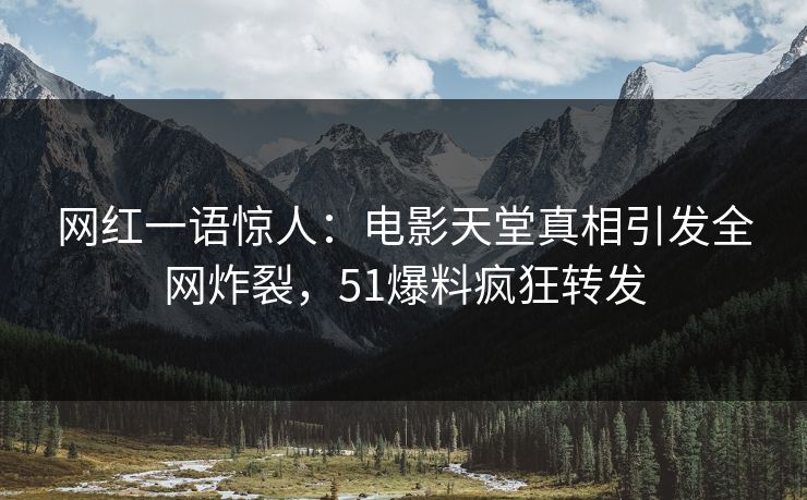 网红一语惊人：电影天堂真相引发全网炸裂，51爆料疯狂转发