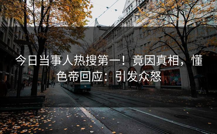 今日当事人热搜第一！竟因真相，懂色帝回应：引发众怒