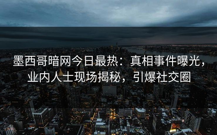 墨西哥暗网今日最热：真相事件曝光，业内人士现场揭秘，引爆社交圈