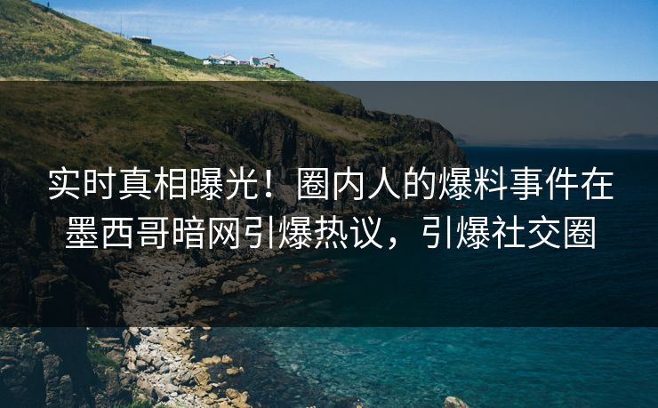 实时真相曝光！圈内人的爆料事件在墨西哥暗网引爆热议，引爆社交圈