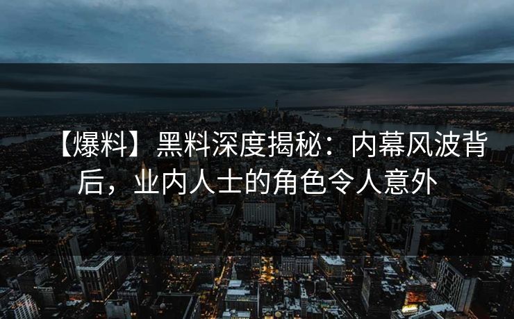 【爆料】黑料深度揭秘：内幕风波背后，业内人士的角色令人意外