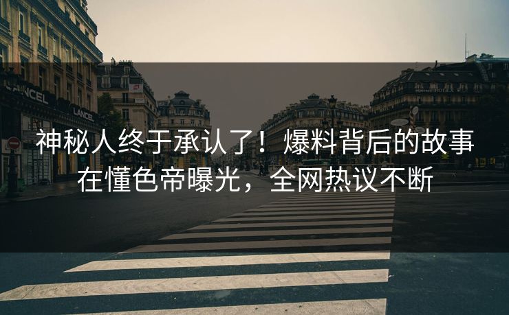 神秘人终于承认了！爆料背后的故事在懂色帝曝光，全网热议不断