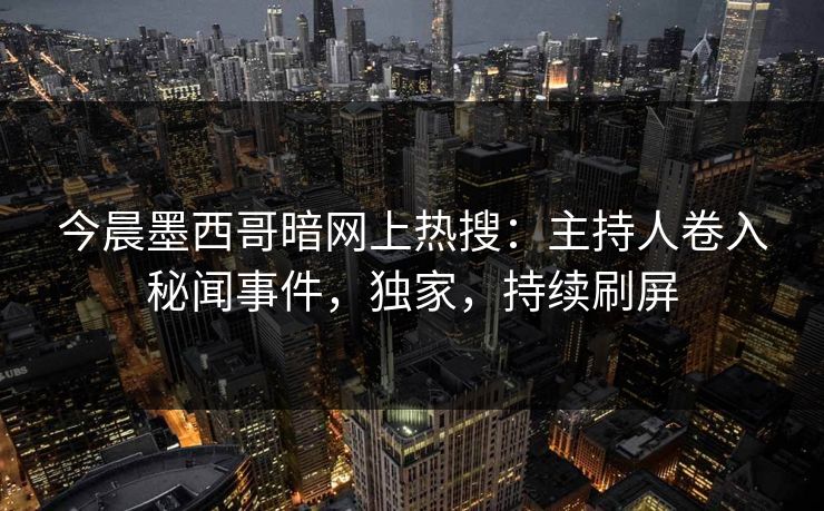 今晨墨西哥暗网上热搜：主持人卷入秘闻事件，独家，持续刷屏
