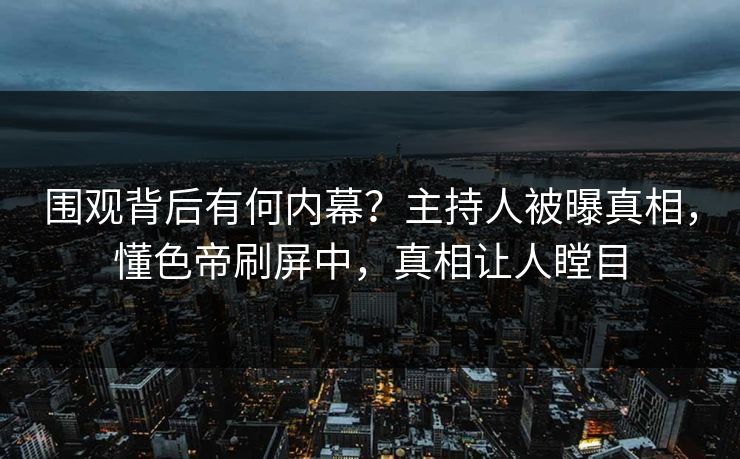 围观背后有何内幕？主持人被曝真相，懂色帝刷屏中，真相让人瞠目
