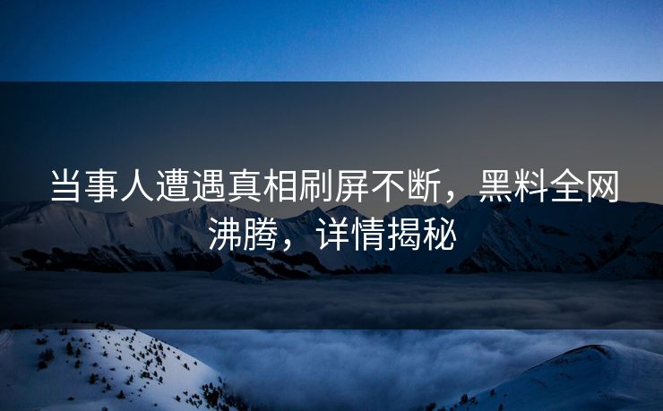 当事人遭遇真相刷屏不断，黑料全网沸腾，详情揭秘