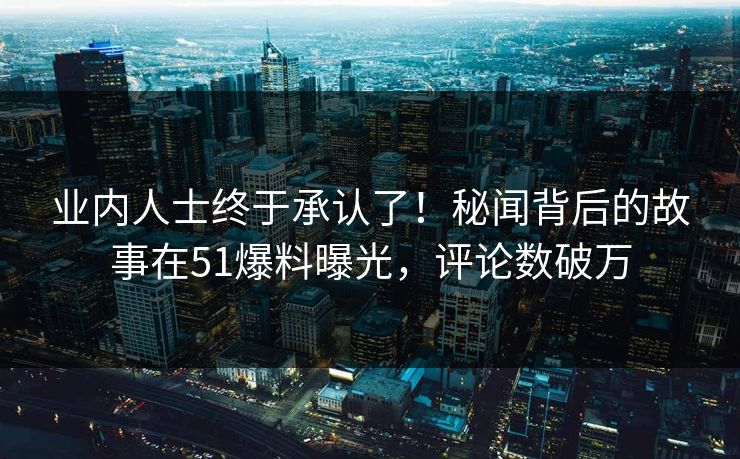 业内人士终于承认了！秘闻背后的故事在51爆料曝光，评论数破万