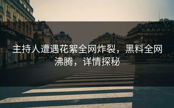 主持人遭遇花絮全网炸裂，黑料全网沸腾，详情探秘