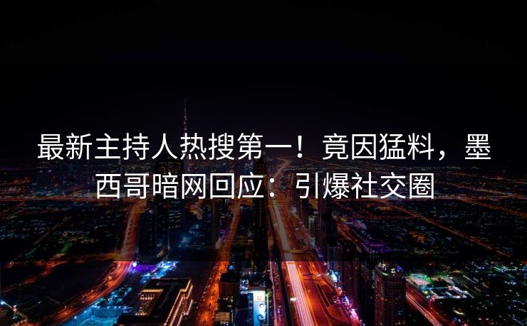最新主持人热搜第一！竟因猛料，墨西哥暗网回应：引爆社交圈