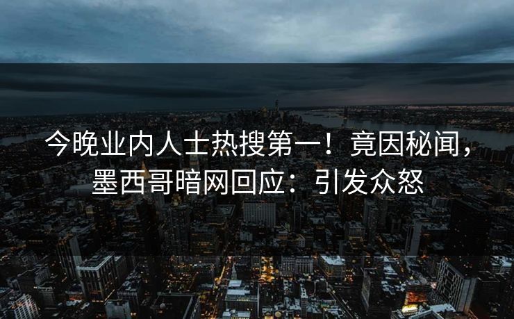 今晚业内人士热搜第一！竟因秘闻，墨西哥暗网回应：引发众怒