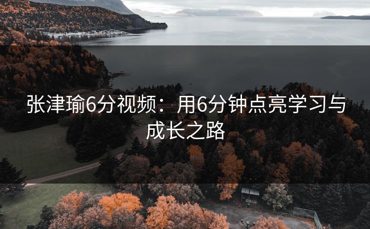 张津瑜6分视频：用6分钟点亮学习与成长之路