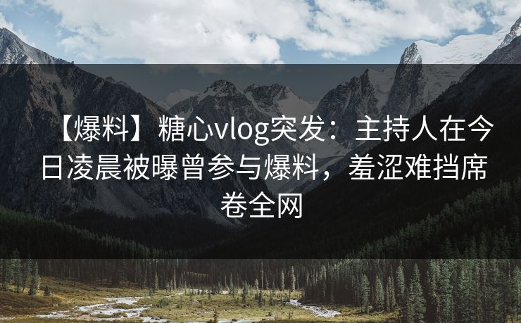 【爆料】糖心vlog突发：主持人在今日凌晨被曝曾参与爆料，羞涩难挡席卷全网