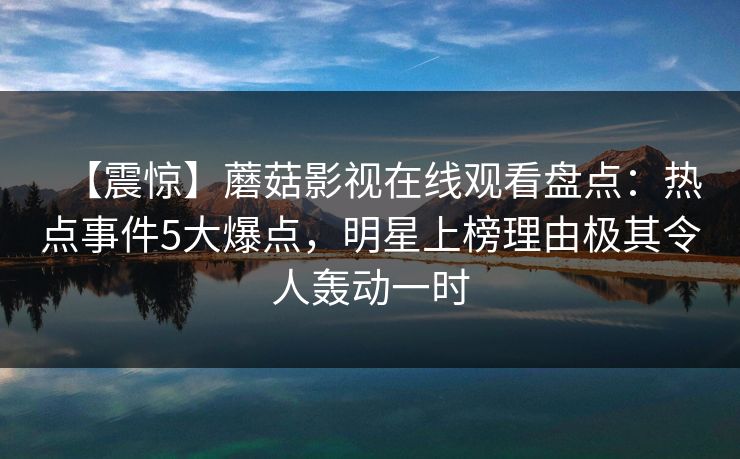 【震惊】蘑菇影视在线观看盘点：热点事件5大爆点，明星上榜理由极其令人轰动一时