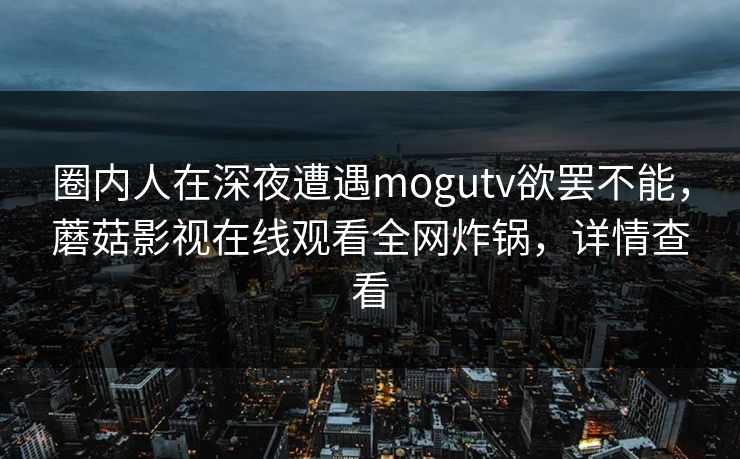圈内人在深夜遭遇mogutv欲罢不能，蘑菇影视在线观看全网炸锅，详情查看