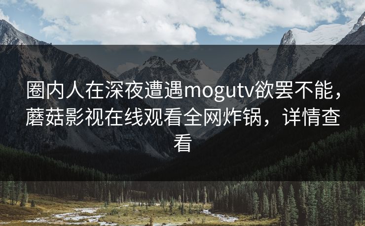 圈内人在深夜遭遇mogutv欲罢不能,蘑菇影视在线观看全网炸锅,详情查看 圈内人在深夜遭遇mogutv欲罢不能,蘑菇影视在线观看全网炸锅,详情查看
