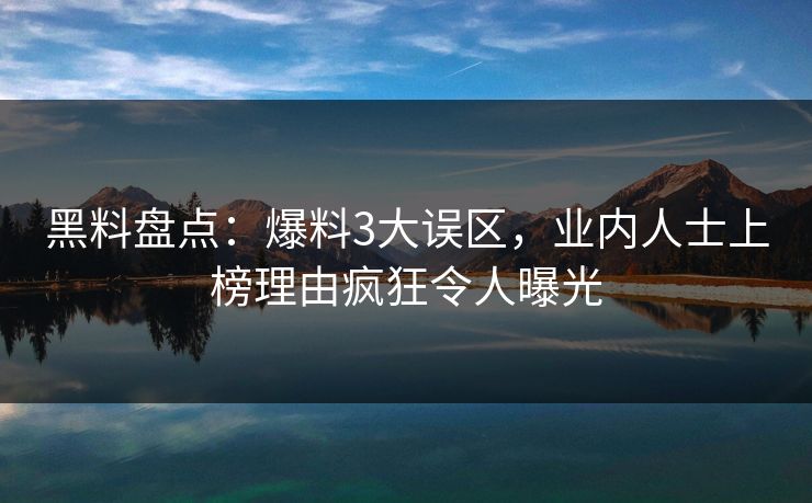 黑料盘点:爆料3大误区,业内人士上榜理由疯狂令人曝光 黑料盘点:爆料3大误区,业内人士上榜理由疯狂令人曝光