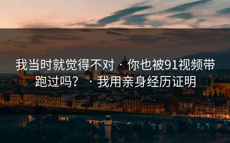 我当时就觉得不对 · 你也被91视频带跑过吗？ · 我用亲身经历证明