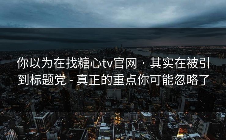 你以为在找糖心tv官网 · 其实在被引到标题党 - 真正的重点你可能忽略了