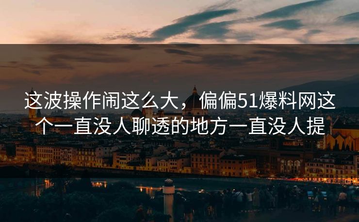 这波操作闹这么大，偏偏51爆料网这个一直没人聊透的地方一直没人提