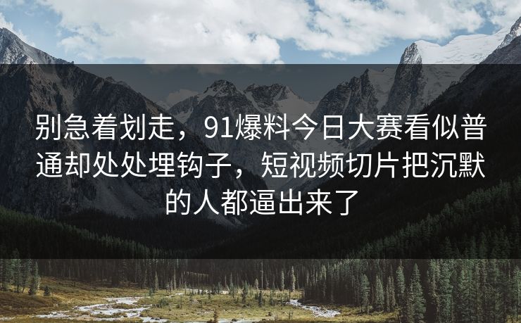 别急着划走，91爆料今日大赛看似普通却处处埋钩子，短视频切片把沉默的人都逼出来了
