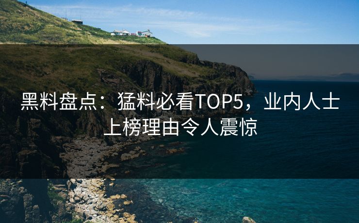 黑料盘点：猛料必看TOP5，业内人士上榜理由令人震惊