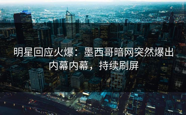 明星回应火爆：墨西哥暗网突然爆出内幕内幕，持续刷屏