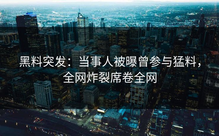 黑料突发：当事人被曝曾参与猛料，全网炸裂席卷全网