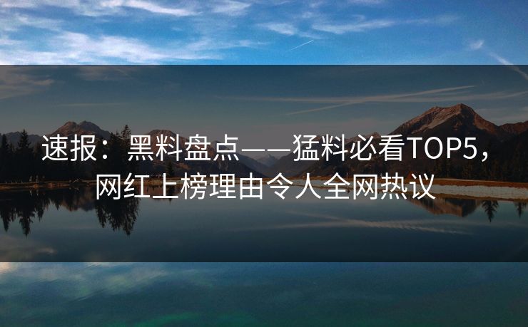 速报：黑料盘点——猛料必看TOP5，网红上榜理由令人全网热议