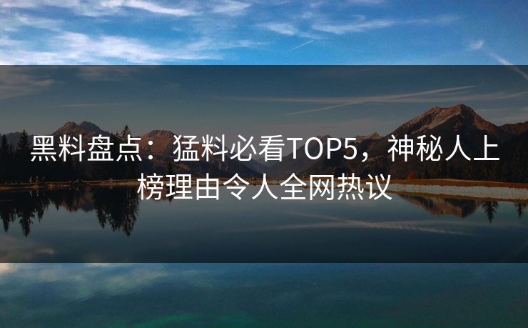 黑料盘点：猛料必看TOP5，神秘人上榜理由令人全网热议