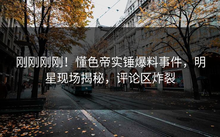 刚刚刚刚！懂色帝实锤爆料事件，明星现场揭秘，评论区炸裂