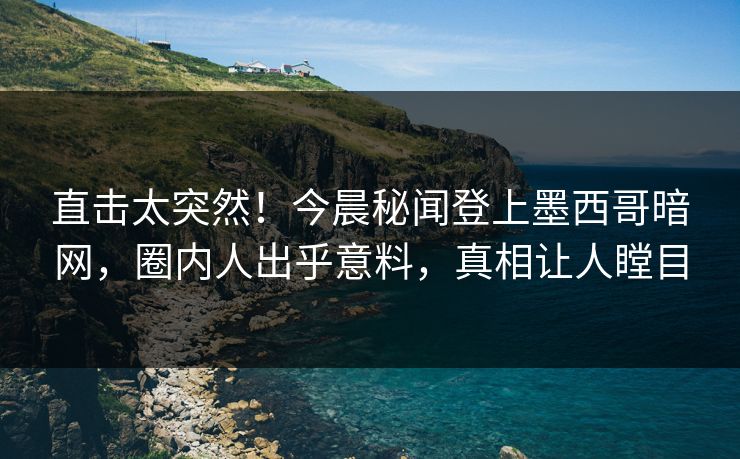 直击太突然！今晨秘闻登上墨西哥暗网，圈内人出乎意料，真相让人瞠目