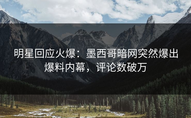 明星回应火爆：墨西哥暗网突然爆出爆料内幕，评论数破万