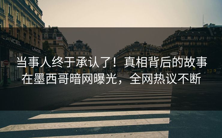当事人终于承认了！真相背后的故事在墨西哥暗网曝光，全网热议不断
