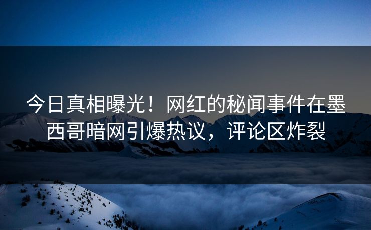 今日真相曝光！网红的秘闻事件在墨西哥暗网引爆热议，评论区炸裂