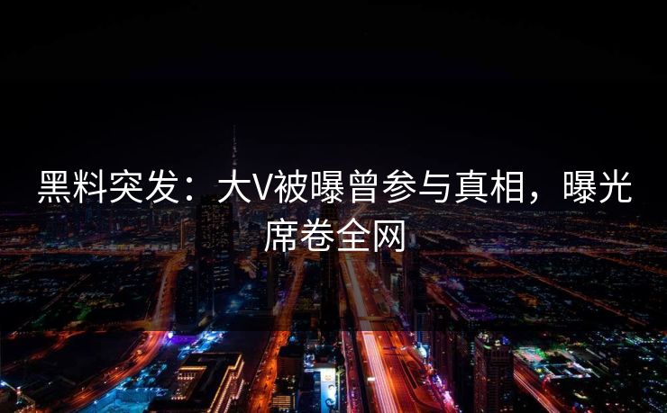 黑料突发：大V被曝曾参与真相，曝光席卷全网
