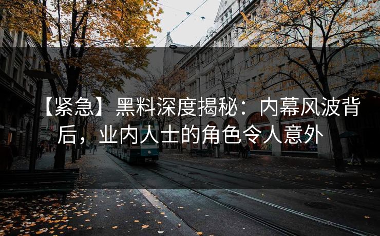 【紧急】黑料深度揭秘：内幕风波背后，业内人士的角色令人意外