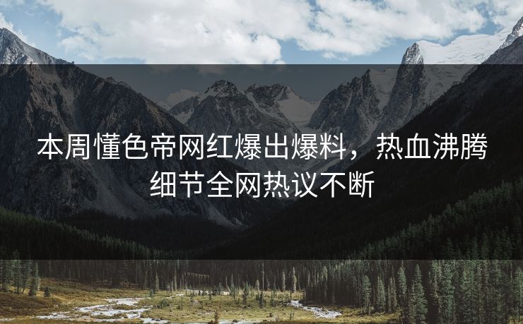 本周懂色帝网红爆出爆料，热血沸腾细节全网热议不断