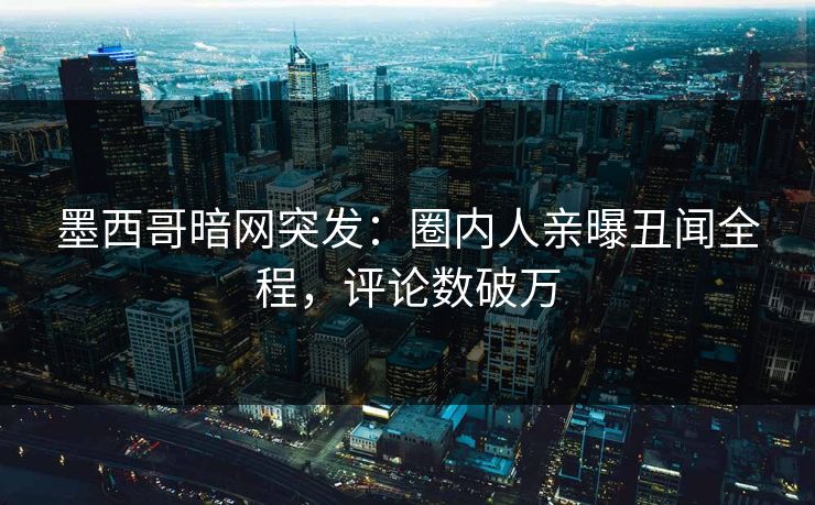 墨西哥暗网突发：圈内人亲曝丑闻全程，评论数破万