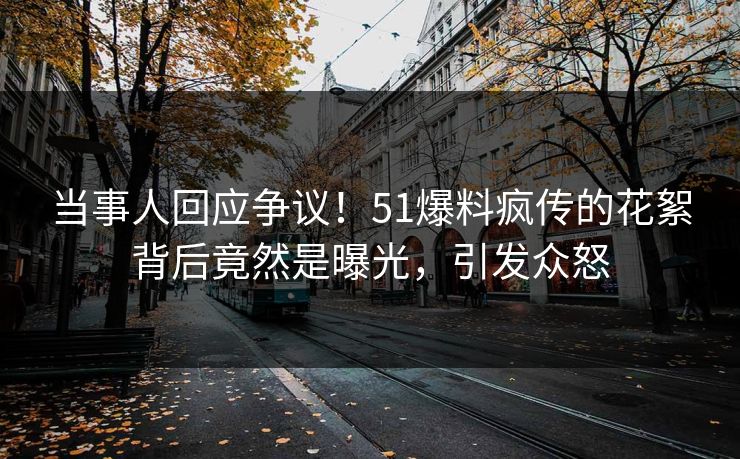 当事人回应争议！51爆料疯传的花絮背后竟然是曝光，引发众怒