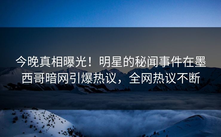 今晚真相曝光！明星的秘闻事件在墨西哥暗网引爆热议，全网热议不断