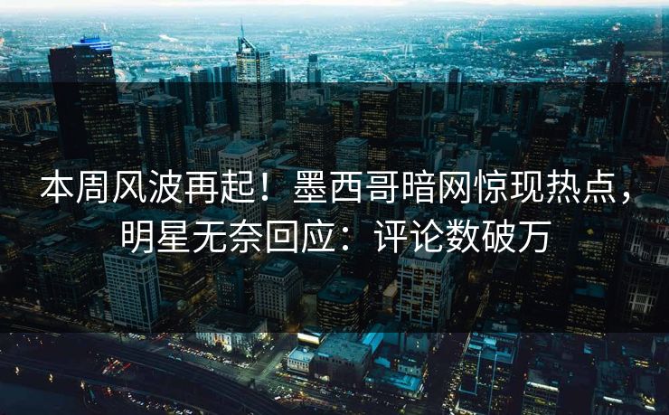 本周风波再起！墨西哥暗网惊现热点，明星无奈回应：评论数破万