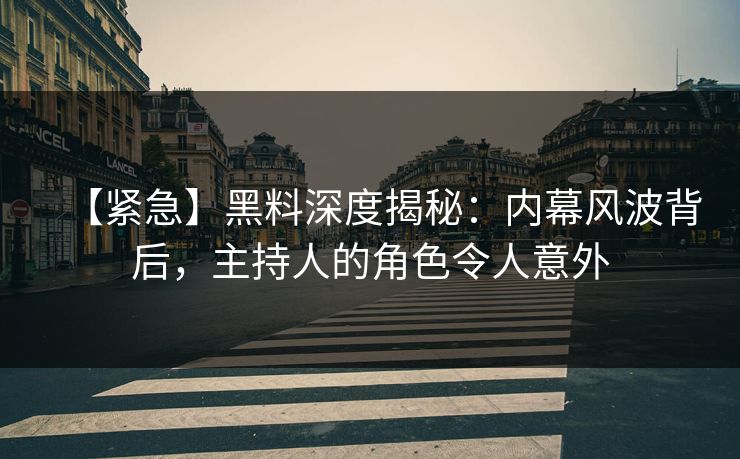 【紧急】黑料深度揭秘：内幕风波背后，主持人的角色令人意外