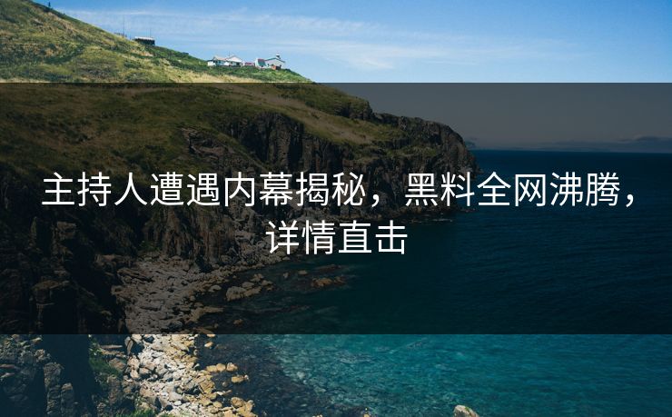 主持人遭遇内幕揭秘，黑料全网沸腾，详情直击