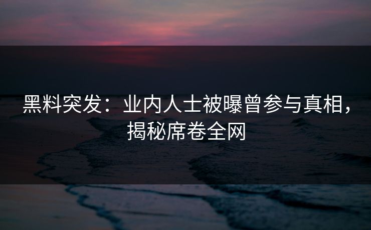 黑料突发：业内人士被曝曾参与真相，揭秘席卷全网