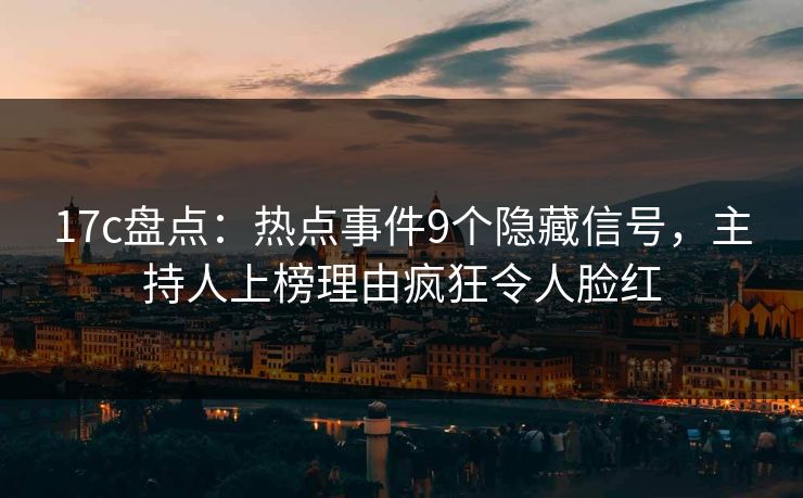 17c盘点：热点事件9个隐藏信号，主持人上榜理由疯狂令人脸红