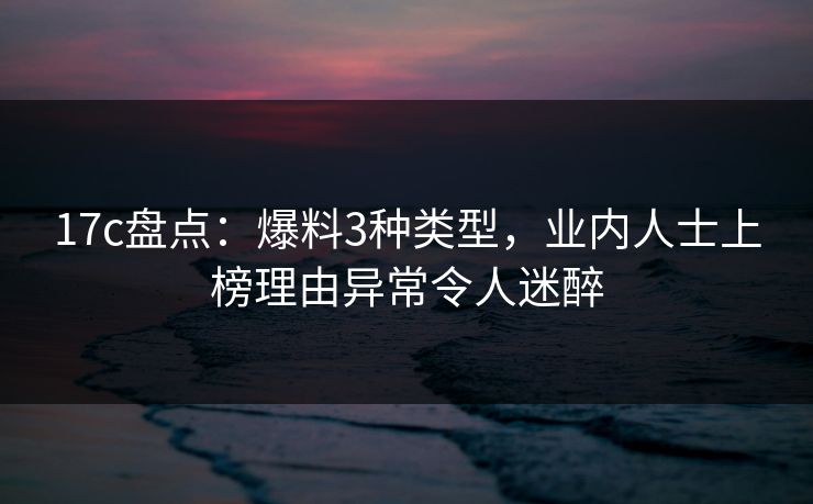 17c盘点：爆料3种类型，业内人士上榜理由异常令人迷醉