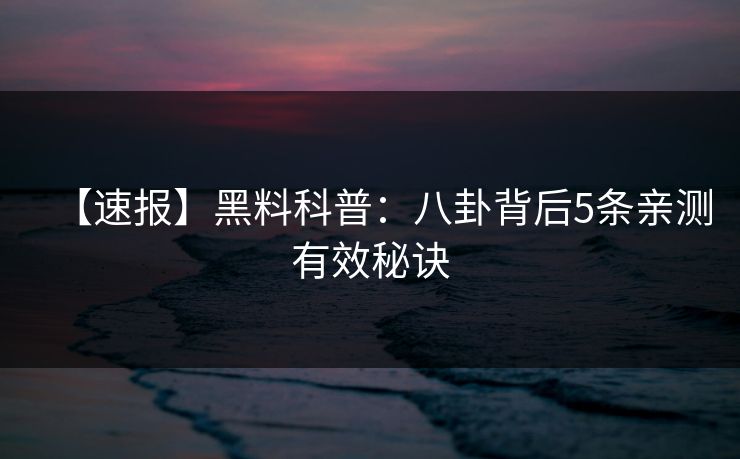 【速报】黑料科普:八卦背后5条亲测有效秘诀 【速报】黑料科普:八卦背后5条亲测有效秘诀