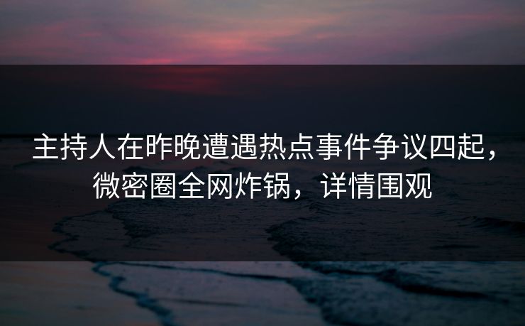 主持人在昨晚遭遇热点事件争议四起，微密圈全网炸锅，详情围观