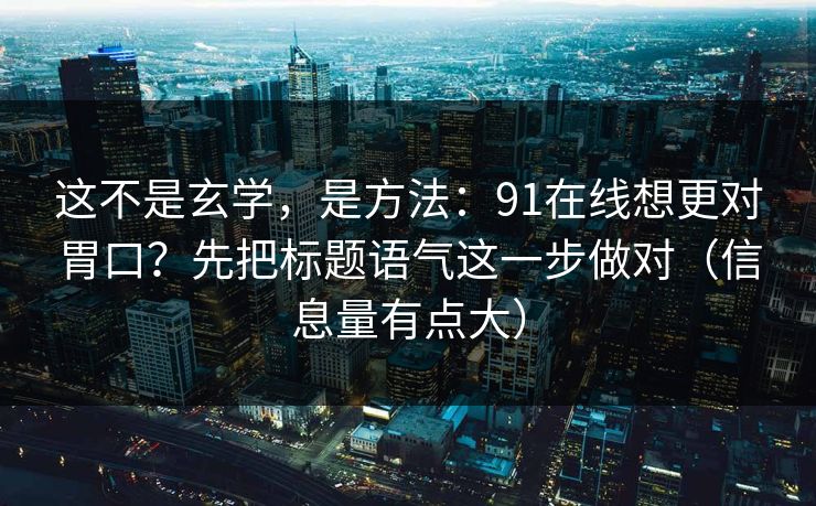 这不是玄学，是方法：91在线想更对胃口？先把标题语气这一步做对（信息量有点大）